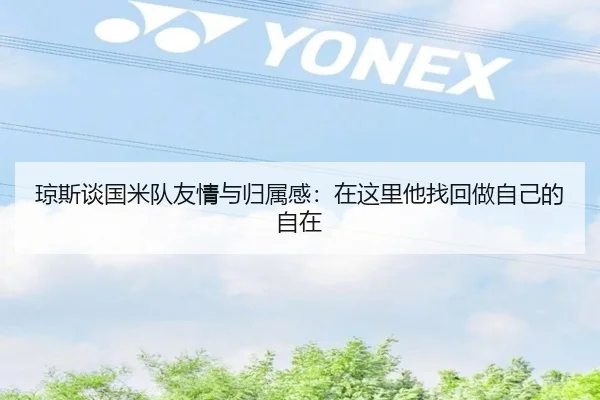琼斯谈国米队友情与归属感:在这里他找回做自己的自在